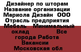 Дизайнер по шторам › Название организации ­ Мариола Дизайн, ООО › Отрасль предприятия ­ Мебель › Минимальный оклад ­ 120 000 - Все города Работа » Вакансии   . Московская обл.,Звенигород г.